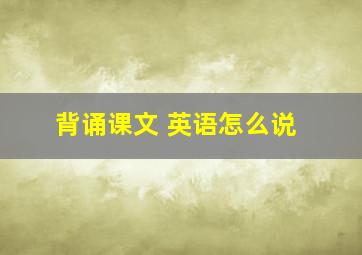 背诵课文 英语怎么说